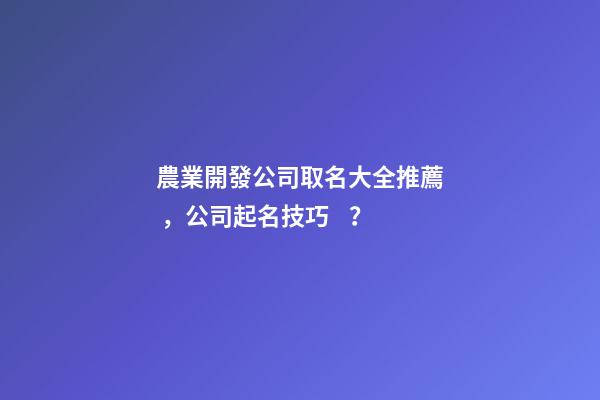 農業開發公司取名大全推薦，公司起名技巧？